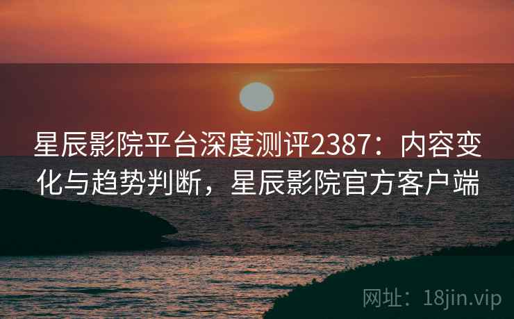 星辰影院平台深度测评2387：内容变化与趋势判断，星辰影院官方客户端  第2张