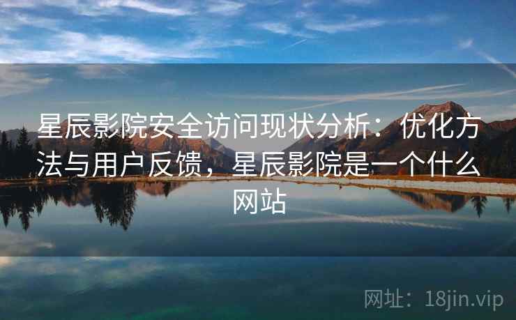 星辰影院安全访问现状分析:优化方法与用户反馈,星辰影院是一个什么网站 第2张 星辰影院安全访问现状分析:优化方法与用户反馈,星辰影院是一个什么网站 第2张