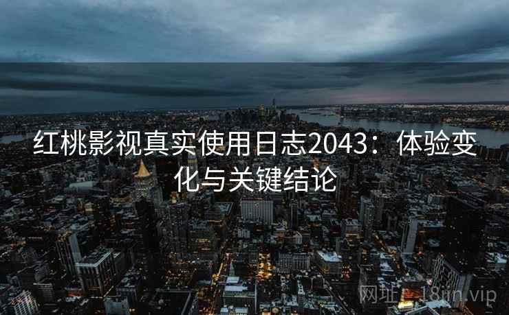 红桃影视真实使用日志2043：体验变化与关键结论  第1张