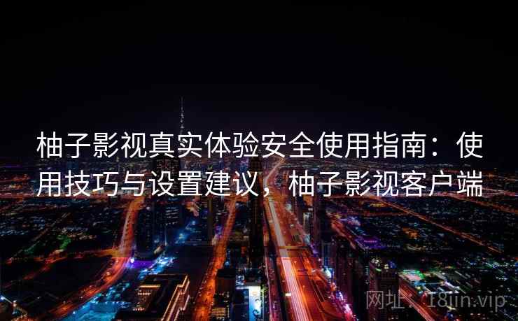柚子影视真实体验安全使用指南：使用技巧与设置建议，柚子影视客户端  第2张