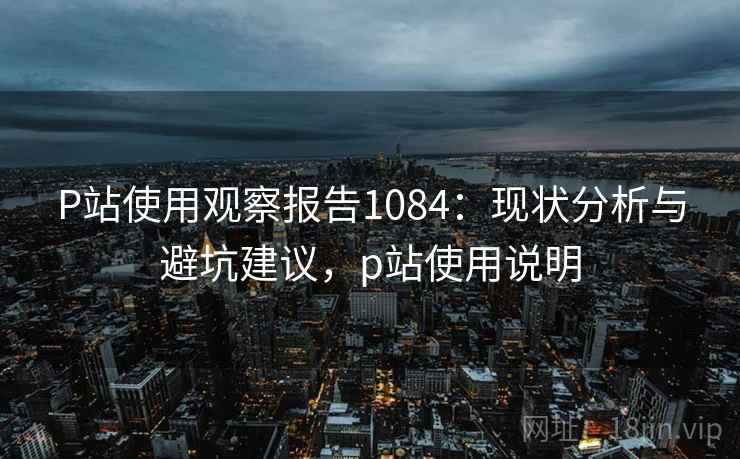 P站使用观察报告1084：现状分析与避坑建议，p站使用说明  第1张
