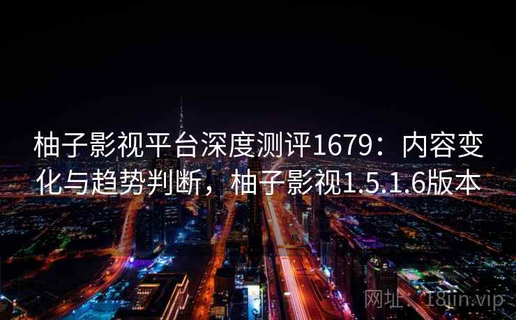 柚子影视平台深度测评1679：内容变化与趋势判断，柚子影视1.5.1.6版本  第1张