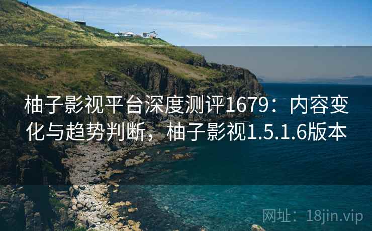 柚子影视平台深度测评1679：内容变化与趋势判断，柚子影视1.5.1.6版本  第2张