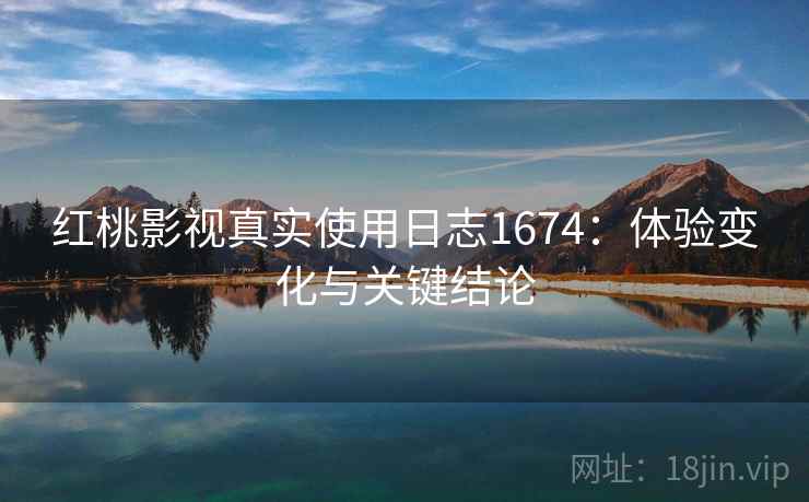 红桃影视真实使用日志1674：体验变化与关键结论  第2张