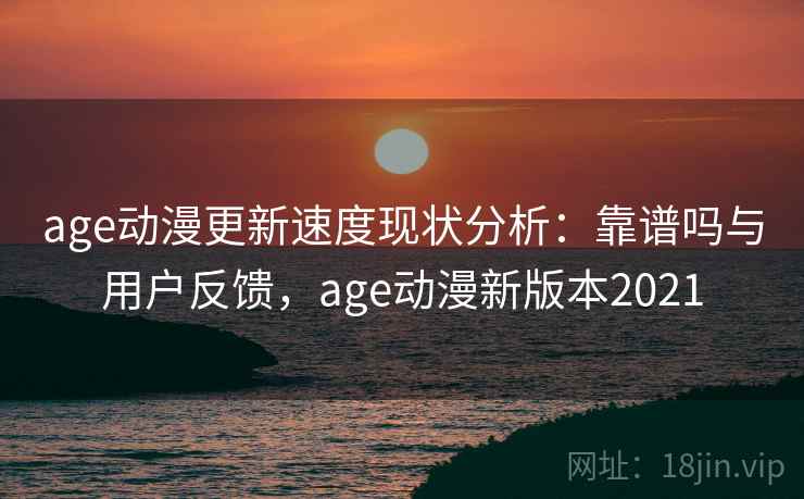 age动漫更新速度现状分析：靠谱吗与用户反馈，age动漫新版本2021  第1张
