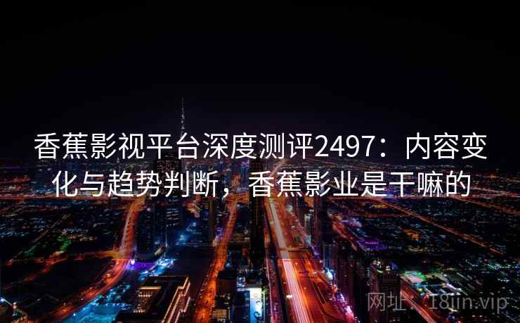 香蕉影视平台深度测评2497：内容变化与趋势判断，香蕉影业是干嘛的  第2张
