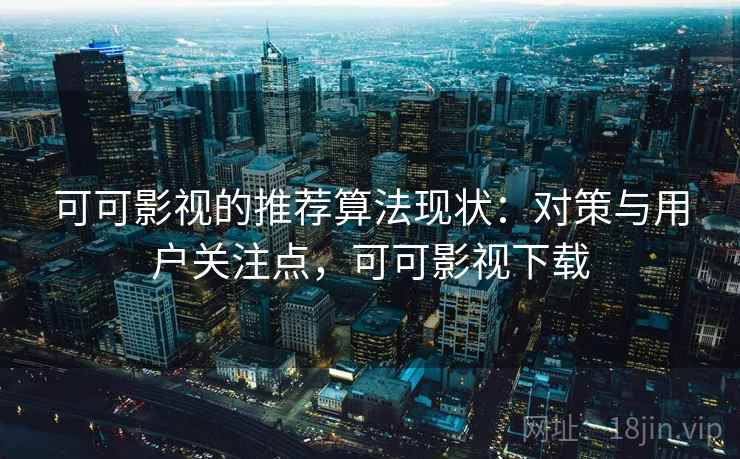 可可影视的推荐算法现状：对策与用户关注点，可可影视下载  第1张