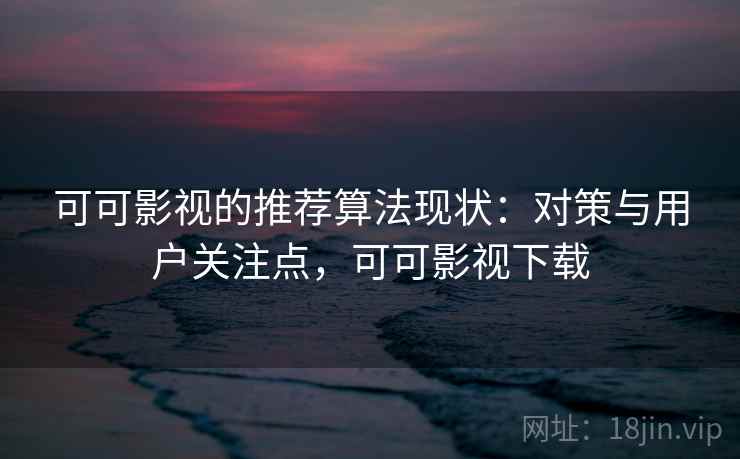 可可影视的推荐算法现状：对策与用户关注点，可可影视下载  第2张