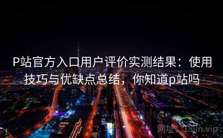 P站官方入口用户评价实测结果：使用技巧与优缺点总结，你知道p站吗  第2张