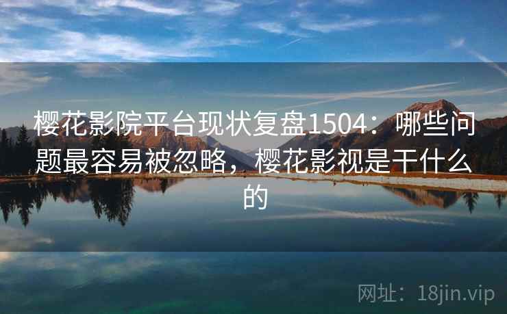 樱花影院平台现状复盘1504：哪些问题最容易被忽略，樱花影视是干什么的  第2张
