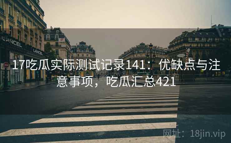 17吃瓜实际测试记录141：优缺点与注意事项，吃瓜汇总421  第2张