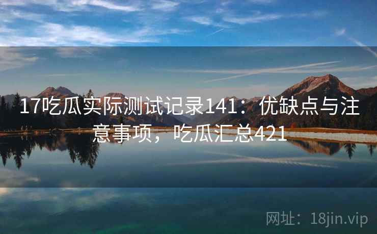 17吃瓜实际测试记录141：优缺点与注意事项，吃瓜汇总421  第1张