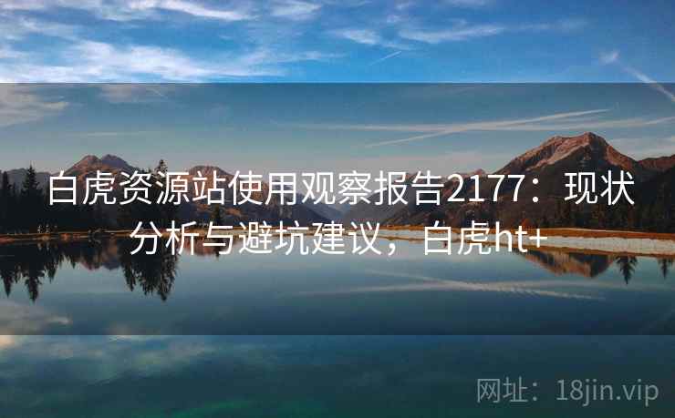 白虎资源站使用观察报告2177：现状分析与避坑建议，白虎ht+  第1张