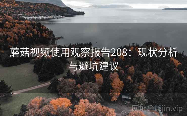 蘑菇视频使用观察报告208：现状分析与避坑建议  第1张