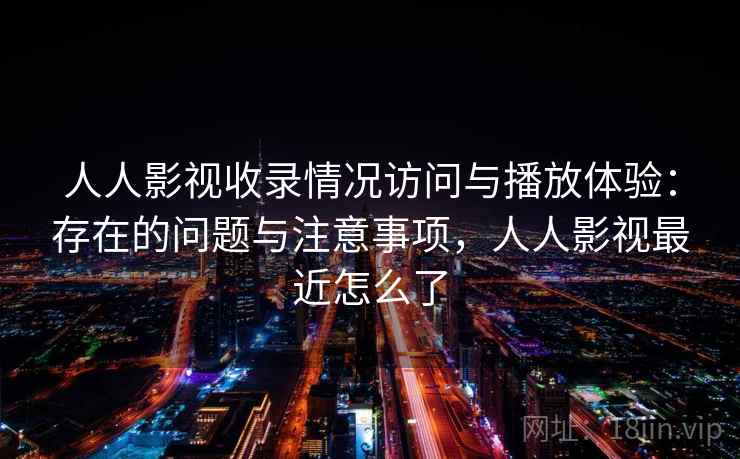 人人影视收录情况访问与播放体验：存在的问题与注意事项，人人影视最近怎么了  第1张