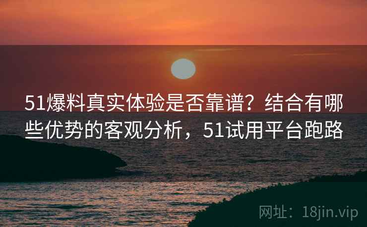 51爆料真实体验是否靠谱？结合有哪些优势的客观分析，51试用平台跑路  第1张