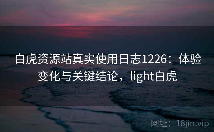 白虎资源站真实使用日志1226:体验变化与关键结论,light白虎 第1张 白虎资源站真实使用日志1226:体验变化与关键结论,light白虎 第1张