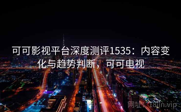 可可影视平台深度测评1535：内容变化与趋势判断，可可电视  第2张