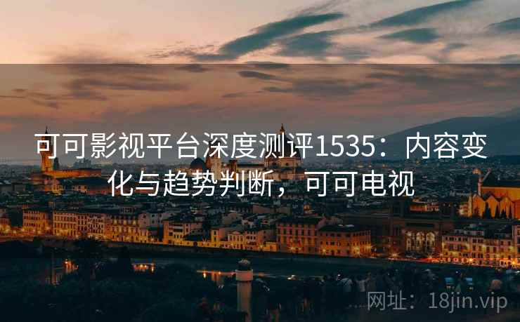 可可影视平台深度测评1535：内容变化与趋势判断，可可电视  第1张