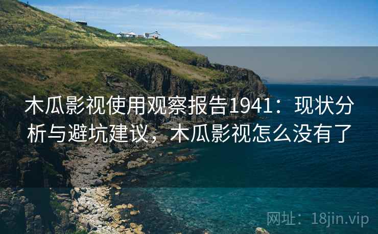 木瓜影视使用观察报告1941：现状分析与避坑建议，木瓜影视怎么没有了  第1张