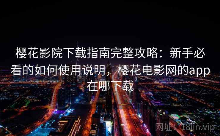 樱花影院下载指南完整攻略：新手必看的如何使用说明，樱花电影网的app在哪下载  第2张
