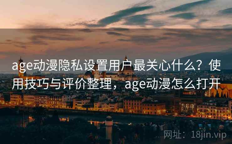 age动漫隐私设置用户最关心什么?使用技巧与评价整理,age动漫怎么打开 第1张 age动漫隐私设置用户最关心什么?使用技巧与评价整理,age动漫怎么打开 第1张