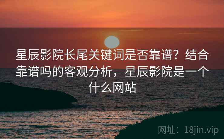 星辰影院长尾关键词是否靠谱？结合靠谱吗的客观分析，星辰影院是一个什么网站  第2张