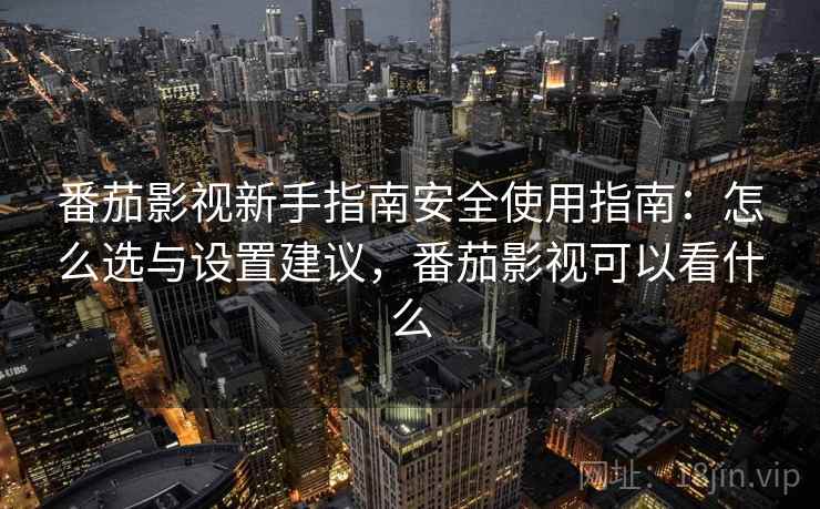 番茄影视新手指南安全使用指南：怎么选与设置建议，番茄影视可以看什么  第1张