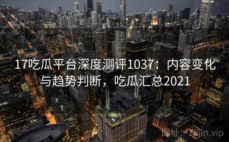 17吃瓜平台深度测评1037：内容变化与趋势判断，吃瓜汇总2021  第1张