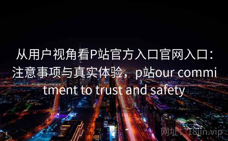从用户视角看P站官方入口官网入口：注意事项与真实体验，p站our commitment to trust and safety  第1张