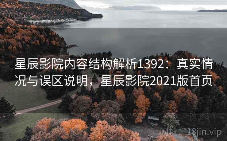 星辰影院内容结构解析1392：真实情况与误区说明，星辰影院2021版首页  第2张