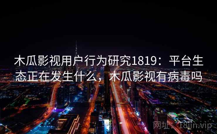 木瓜影视用户行为研究1819：平台生态正在发生什么，木瓜影视有病毒吗  第2张