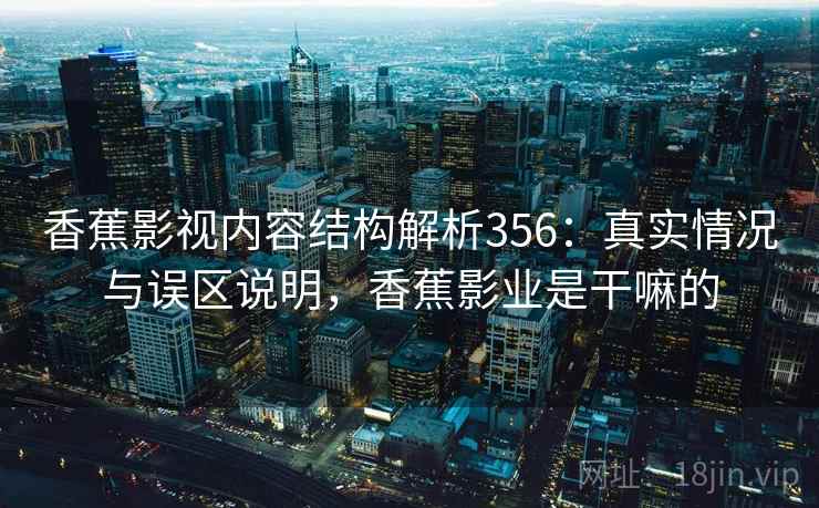 香蕉影视内容结构解析356：真实情况与误区说明，香蕉影业是干嘛的  第1张