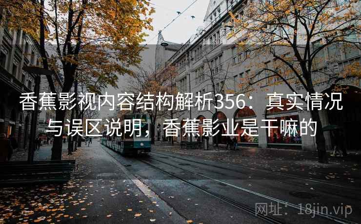 香蕉影视内容结构解析356：真实情况与误区说明，香蕉影业是干嘛的  第2张