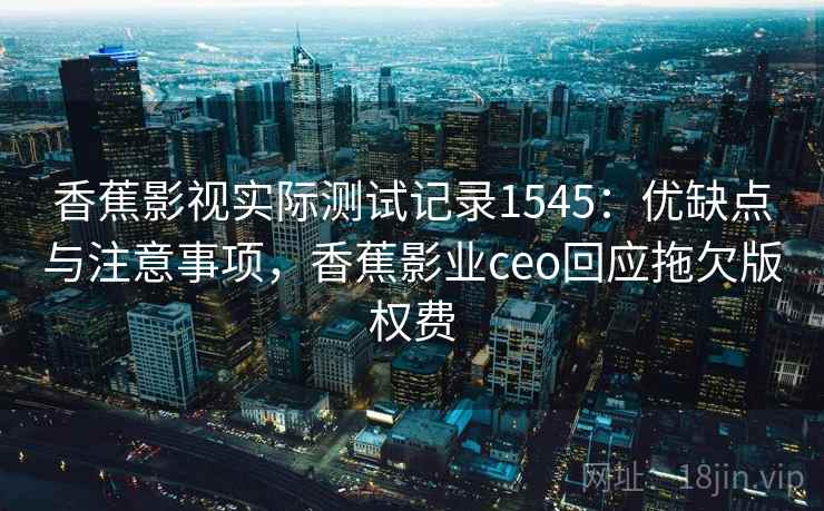 香蕉影视实际测试记录1545:优缺点与注意事项,香蕉影业ceo回应拖欠版权费 第1张 香蕉影视实际测试记录1545:优缺点与注意事项,香蕉影业ceo回应拖欠版权费 第1张