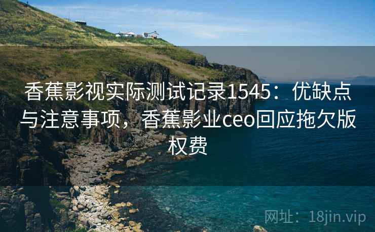 香蕉影视实际测试记录1545:优缺点与注意事项,香蕉影业ceo回应拖欠版权费 第2张 香蕉影视实际测试记录1545:优缺点与注意事项,香蕉影业ceo回应拖欠版权费 第2张