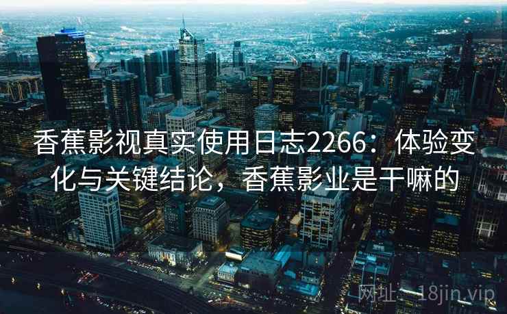 香蕉影视真实使用日志2266:体验变化与关键结论,香蕉影业是干嘛的 第2张 香蕉影视真实使用日志2266:体验变化与关键结论,香蕉影业是干嘛的 第2张