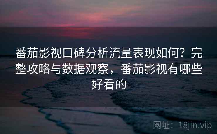 番茄影视口碑分析流量表现如何？完整攻略与数据观察，番茄影视有哪些好看的  第1张
