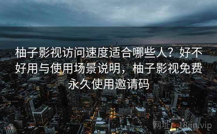 柚子影视访问速度适合哪些人？好不好用与使用场景说明，柚子影视免费永久使用邀请码  第2张