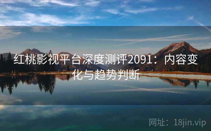 红桃影视平台深度测评2091：内容变化与趋势判断  第2张
