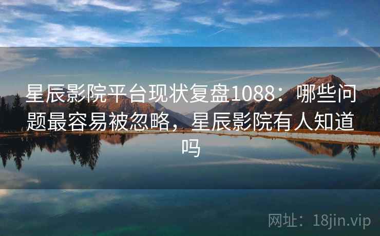 星辰影院平台现状复盘1088:哪些问题最容易被忽略,星辰影院有人知道吗 第1张 星辰影院平台现状复盘1088:哪些问题最容易被忽略,星辰影院有人知道吗 第1张