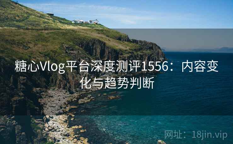 糖心Vlog平台深度测评1556:内容变化与趋势判断 第2张 糖心Vlog平台深度测评1556:内容变化与趋势判断 第2张