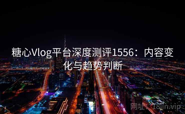 糖心Vlog平台深度测评1556:内容变化与趋势判断 第1张 糖心Vlog平台深度测评1556:内容变化与趋势判断 第1张