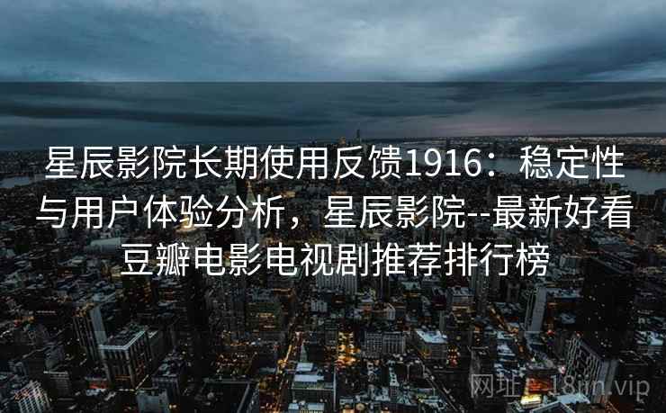 星辰影院长期使用反馈1916：稳定性与用户体验分析，星辰影院--最新好看豆瓣电影电视剧推荐排行榜  第1张