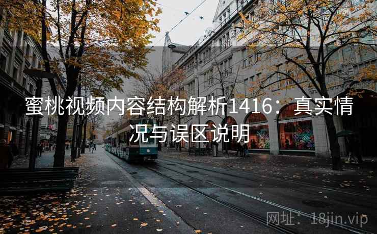 蜜桃视频内容结构解析1416：真实情况与误区说明  第1张