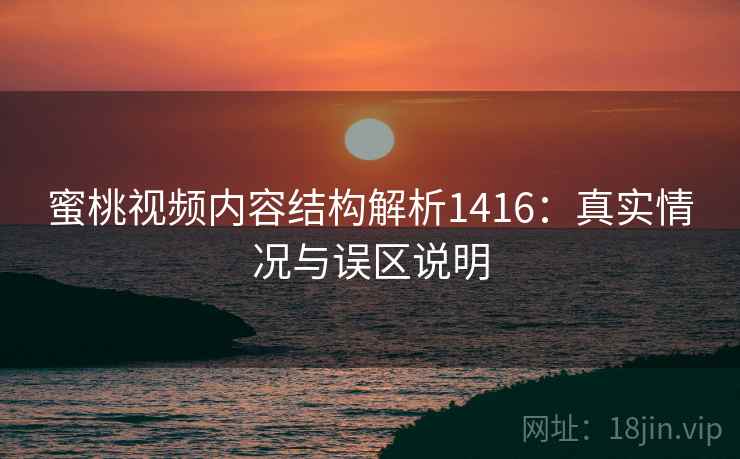 蜜桃视频内容结构解析1416：真实情况与误区说明  第2张