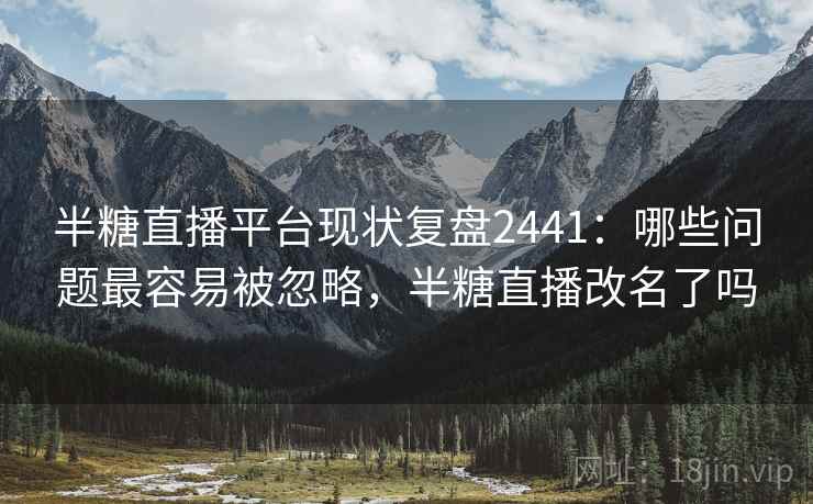 半糖直播平台现状复盘2441：哪些问题最容易被忽略，半糖直播改名了吗  第2张