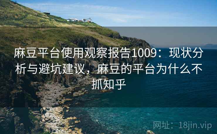 麻豆平台使用观察报告1009：现状分析与避坑建议，麻豆的平台为什么不抓知乎  第1张