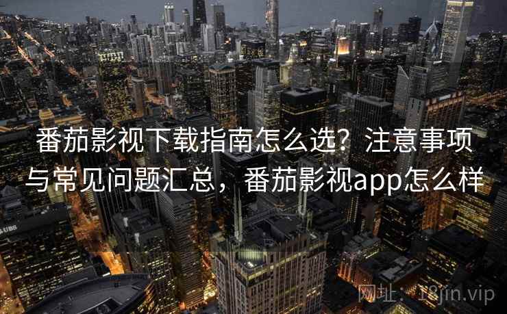 番茄影视下载指南怎么选？注意事项与常见问题汇总，番茄影视app怎么样  第2张