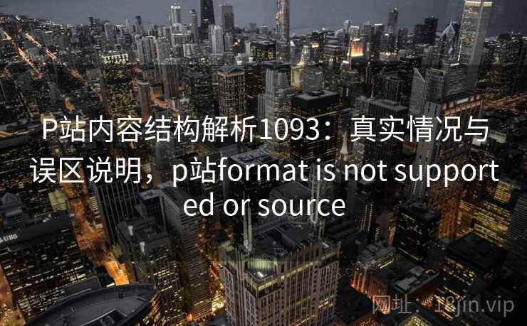 P站内容结构解析1093:真实情况与误区说明,p站format is not supported or source 第2张 P站内容结构解析1093:真实情况与误区说明,p站format is not supported or source 第2张